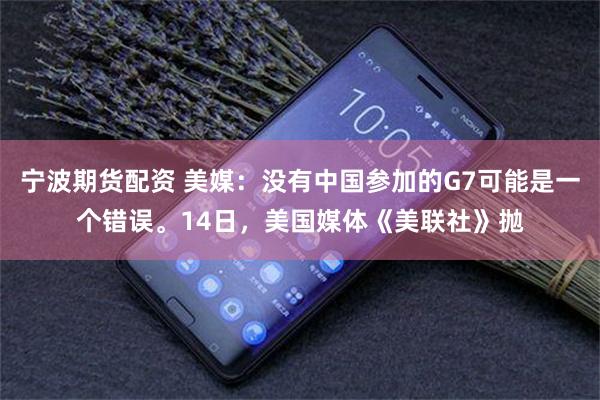 宁波期货配资 美媒：没有中国参加的G7可能是一个错误。14日，美国媒体《美联社》抛