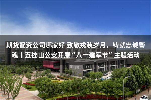 期货配资公司哪家好 致敬戎装岁月，铸就忠诚警魂｜五桂山公安开展“八一建军节”主题活动