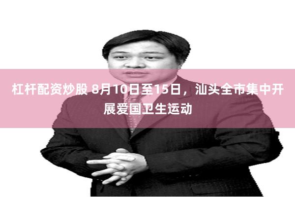 杠杆配资炒股 8月10日至15日，汕头全市集中开展爱国卫生运动