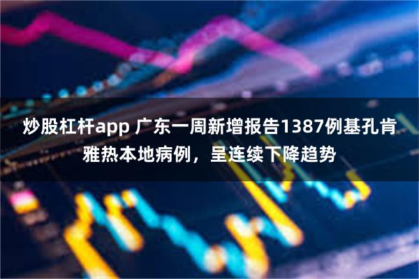 炒股杠杆app 广东一周新增报告1387例基孔肯雅热本地病例,呈连续下降趋势