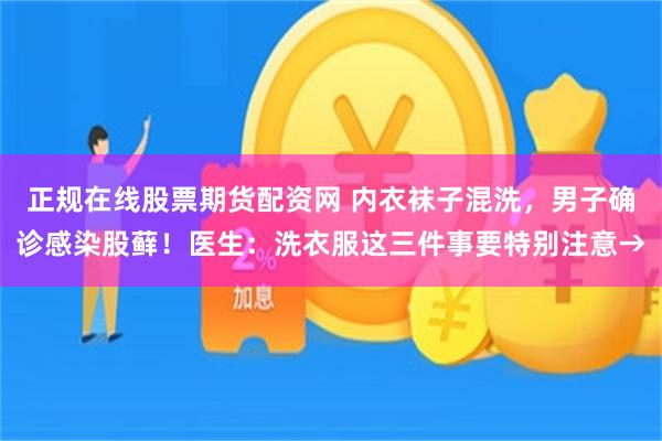 正规在线股票期货配资网 内衣袜子混洗，男子确诊感染股藓！医生：洗衣服这三件事要特别注意→