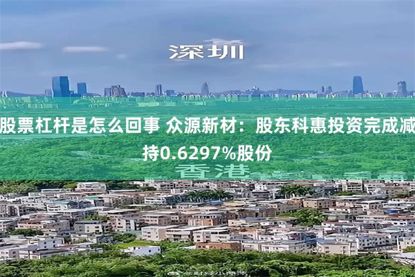 股票杠杆是怎么回事 众源新材：股东科惠投资完成减持0.6297%股份