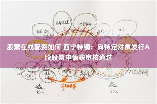 股票在线配资如何 西宁特钢:向特定对象发行A股股票申请获审核通过