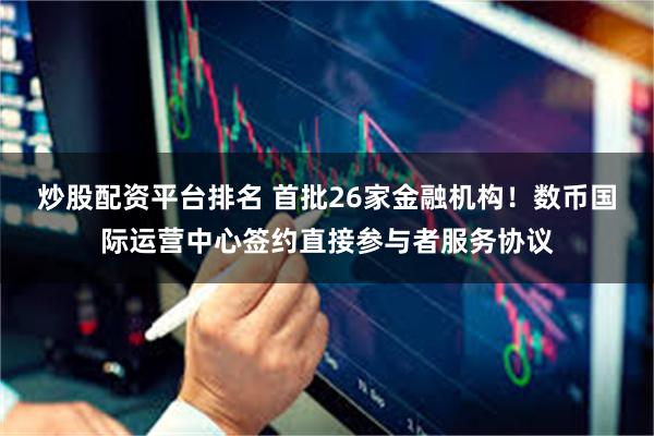 炒股配资平台排名 首批26家金融机构!数币国际运营中心签约直接参与者服务协议