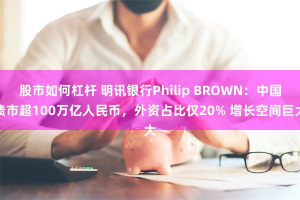 股市如何杠杆 明讯银行Philip BROWN:中国债市超100万亿人民币,外资占比仅20% 增长空间巨大