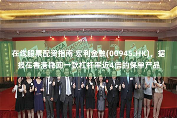在线股票配资指南 宏利金融(00945.HK)，据报在香港撤回一款杠杆率近4倍的保单产品