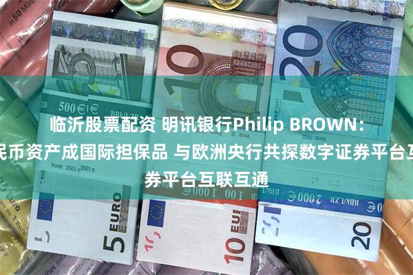 临沂股票配资 明讯银行Philip BROWN：推动人民币资产成国际担保品 与欧洲央行共探数字证券平台互联互通