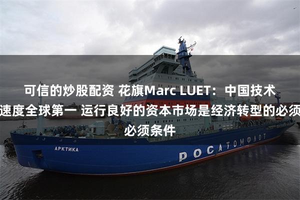 可信的炒股配资 花旗Marc LUET：中国技术应用速度全球第一 运行良好的资本市场是经济转型的必须条件