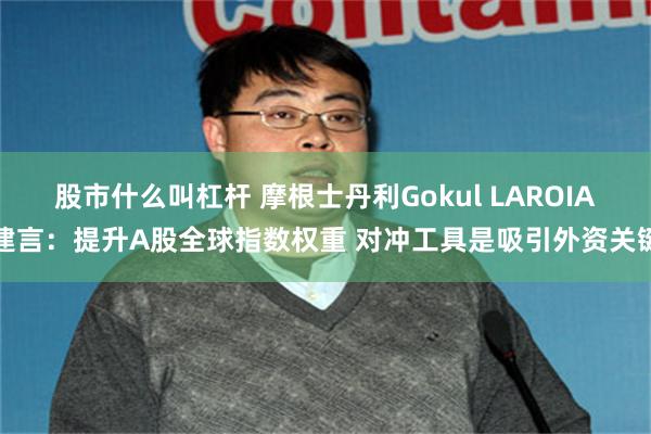 股市什么叫杠杆 摩根士丹利Gokul LAROIA建言：提升A股全球指数权重 对冲工具是吸引外资关键