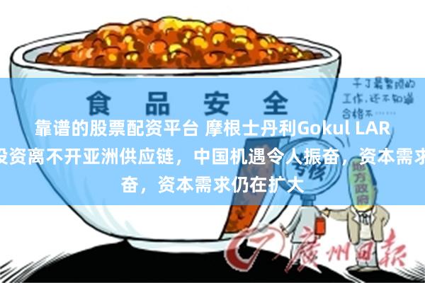 靠谱的股票配资平台 摩根士丹利Gokul LAROIA：AI投资离不开亚洲供应链，中国机遇令人振奋，资本需求仍在扩大