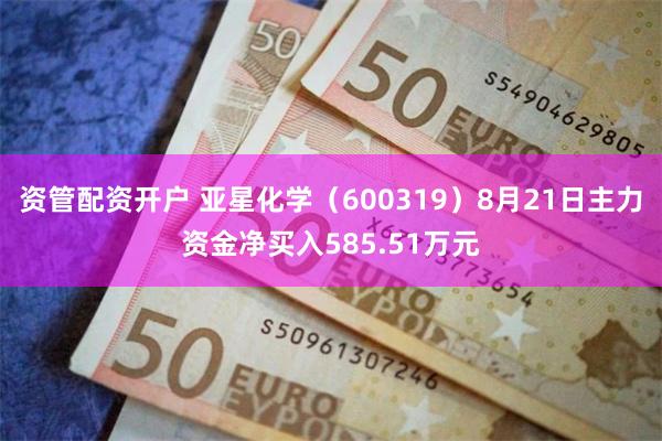 资管配资开户 亚星化学（600319）8月21日主力资金净买入585.51万元