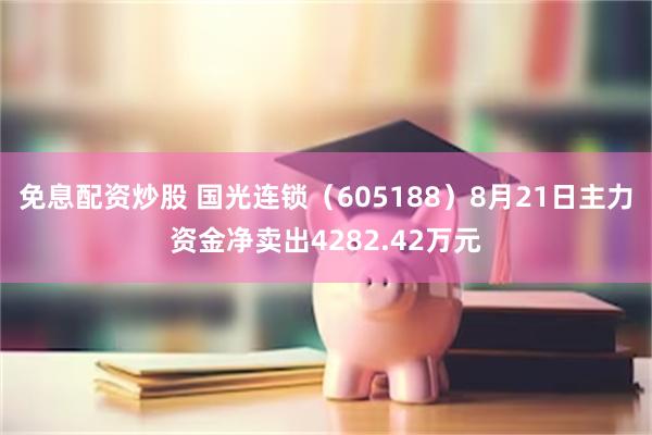 免息配资炒股 国光连锁（605188）8月21日主力资金净卖出4282.42万元