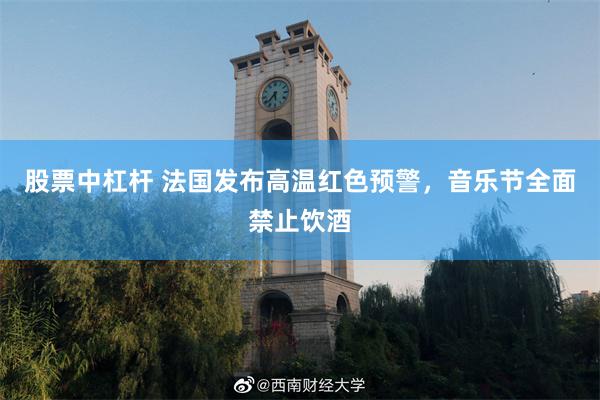 股票中杠杆 法国发布高温红色预警，音乐节全面禁止饮酒