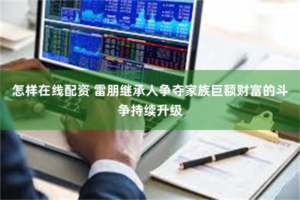 怎样在线配资 雷朋继承人争夺家族巨额财富的斗争持续升级