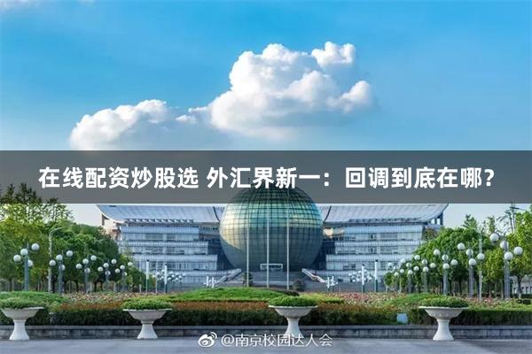 在线配资炒股选 外汇界新一：回调到底在哪？