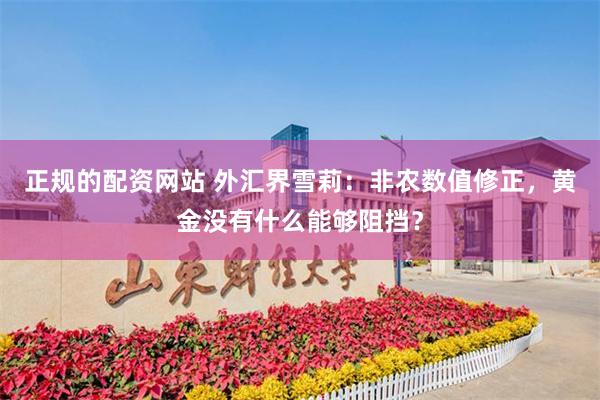 正规的配资网站 外汇界雪莉：非农数值修正，黄金没有什么能够阻挡？