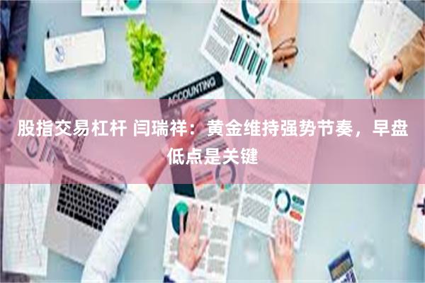 股指交易杠杆 闫瑞祥：黄金维持强势节奏，早盘低点是关键