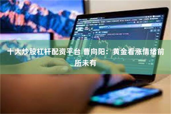 十大炒股杠杆配资平台 曹向阳：黄金看涨情绪前所未有