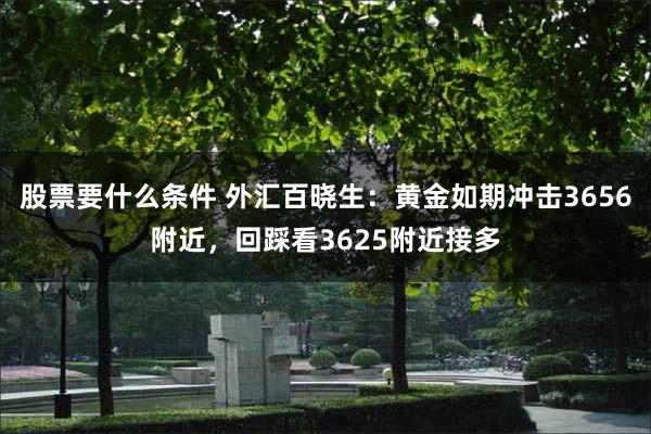 股票要什么条件 外汇百晓生：黄金如期冲击3656附近，回踩看3625附近接多