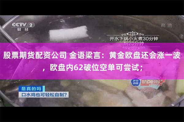 股票期货配资公司 金语梁言：黄金欧盘还会涨一波，欧盘内62破位空单可尝试；