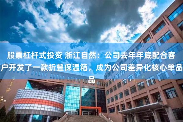 股票杠杆式投资 浙江自然:公司去年年底配合客户开发了一款折叠保温箱,成为公司差异化核心单品