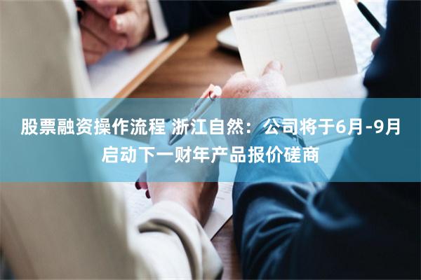 股票融资操作流程 浙江自然：公司将于6月-9月启动下一财年产品报价磋商