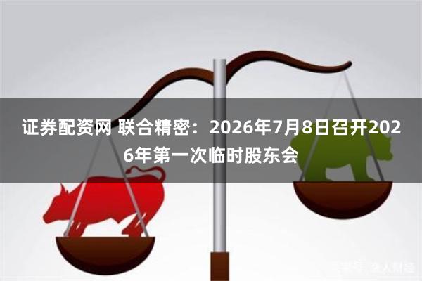 证券配资网 联合精密：2026年7月8日召开2026年第一次临时股东会