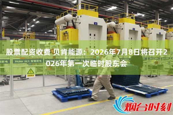 股票配资收费 贝肯能源：2026年7月8日将召开2026年第一次临时股东会