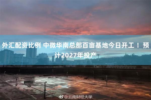 外汇配资比例 中微华南总部百亩基地今日开工 ！预计2027年投产