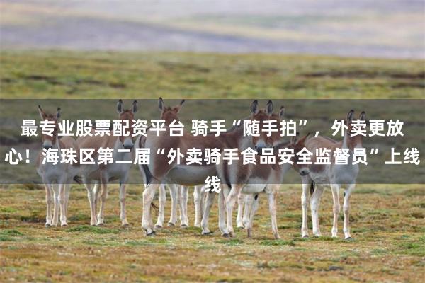 最专业股票配资平台 骑手“随手拍”，外卖更放心！海珠区第二届“外卖骑手食品安全监督员”上线