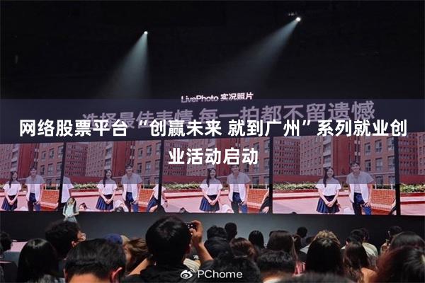 网络股票平台 “创赢未来 就到广州”系列就业创业活动启动