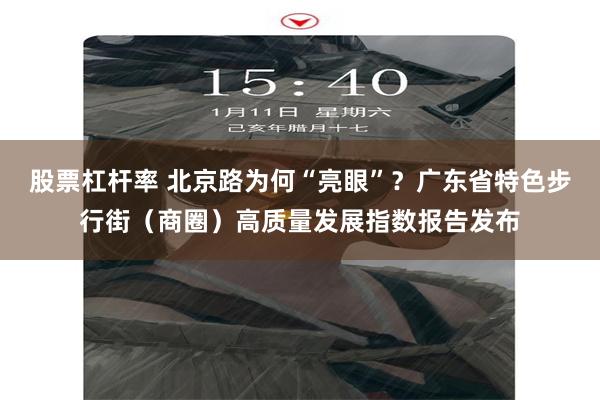 股票杠杆率 北京路为何“亮眼”？广东省特色步行街（商圈）高质量发展指数报告发布