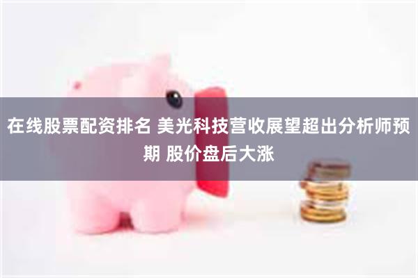 在线股票配资排名 美光科技营收展望超出分析师预期 股价盘后大涨
