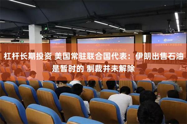 杠杆长期投资 美国常驻联合国代表：伊朗出售石油是暂时的 制裁并未解除