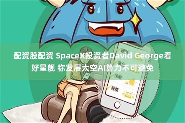 配资股配资 SpaceX投资者David George看好星舰 称发展太空AI算力不可避免