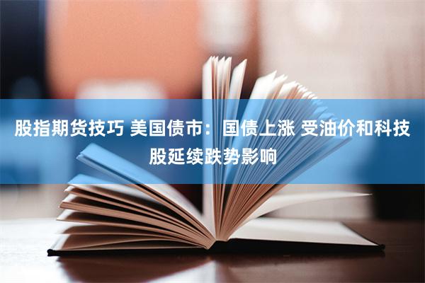股指期货技巧 美国债市：国债上涨 受油价和科技股延续跌势影响