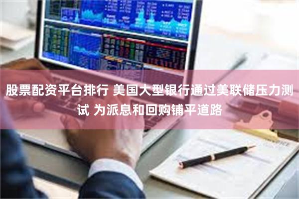 股票配资平台排行 美国大型银行通过美联储压力测试 为派息和回购铺平道路