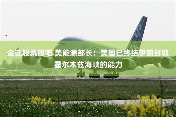 金证股票股吧 美能源部长：美国已终结伊朗封锁霍尔木兹海峡的能力
