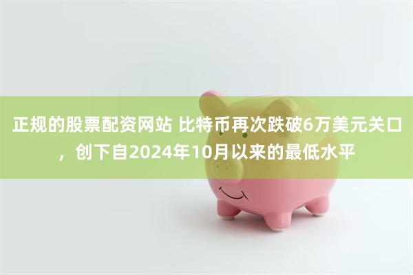 正规的股票配资网站 比特币再次跌破6万美元关口，创下自2024年10月以来的最低水平
