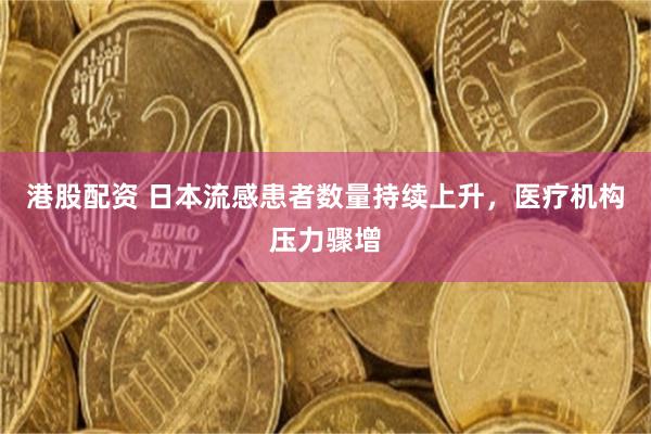 港股配资 日本流感患者数量持续上升，医疗机构压力骤增