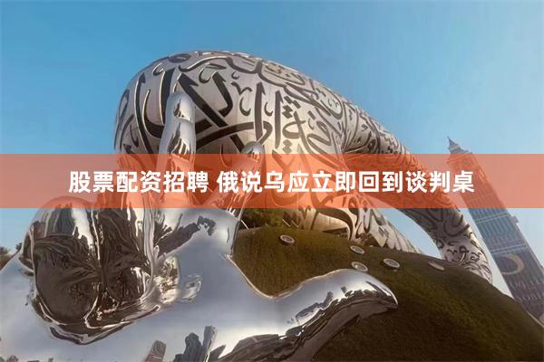 股票配资招聘 俄说乌应立即回到谈判桌