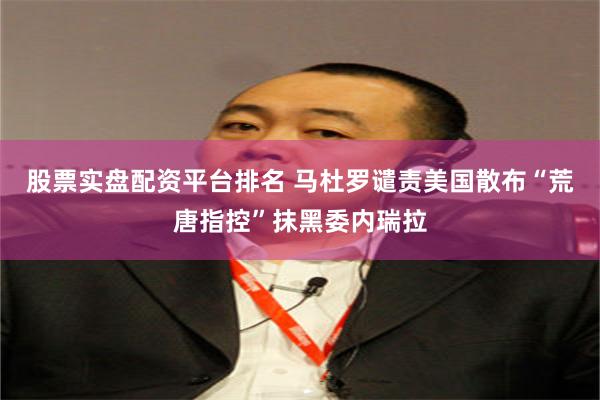 股票实盘配资平台排名 马杜罗谴责美国散布“荒唐指控”抹黑委内瑞拉