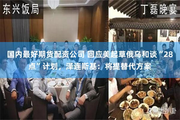 国内最好期货配资公司 回应美起草俄乌和谈“28点”计划，泽连斯基：将提替代方案