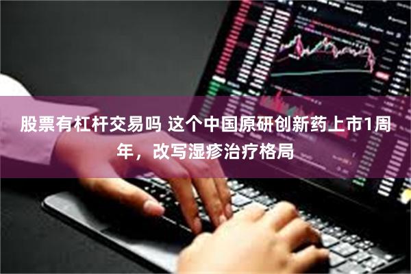 股票有杠杆交易吗 这个中国原研创新药上市1周年，改写湿疹治疗格局