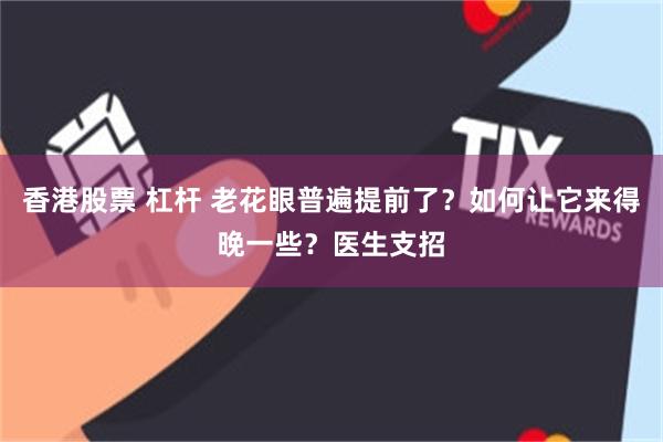 香港股票 杠杆 老花眼普遍提前了？如何让它来得晚一些？医生支招