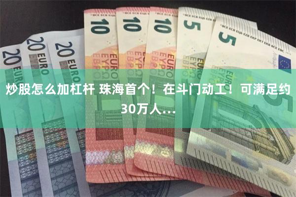 炒股怎么加杠杆 珠海首个！在斗门动工！可满足约30万人…