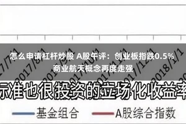 怎么申请杠杆炒股 A股午评：创业板指跌0.5% 商业航天概念再度走强