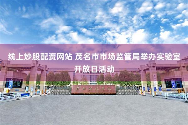 线上炒股配资网站 茂名市市场监管局举办实验室开放日活动