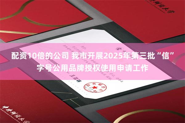 配资10倍的公司 我市开展2025年第三批“信”字号公用品牌授权使用申请工作