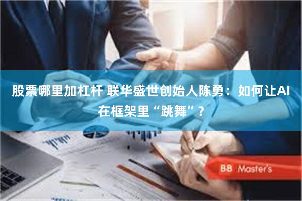股票哪里加杠杆 联华盛世创始人陈勇：如何让AI在框架里“跳舞”？